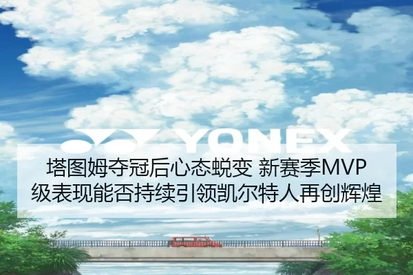 塔图姆夺冠后心态蜕变 新赛季MVP级表现能否持续引领凯尔特人再创辉煌