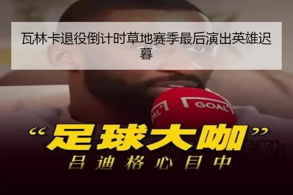 瓦林卡退役倒计时草地赛季最后演出英雄迟暮