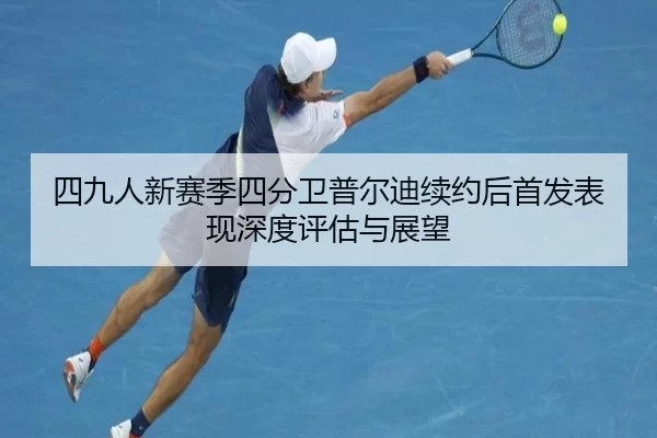 四九人新赛季四分卫普尔迪续约后首发表现深度评估与展望