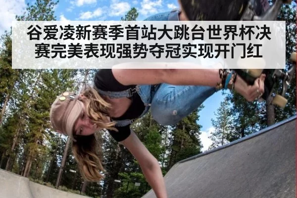谷爱凌新赛季首站大跳台世界杯决赛完美表现强势夺冠实现开门红