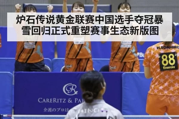 炉石传说黄金联赛中国选手夺冠暴雪回归正式重塑赛事生态新版图