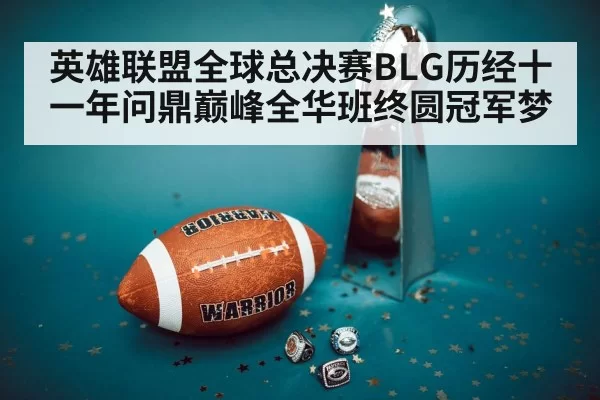 英雄联盟全球总决赛BLG历经十一年问鼎巅峰全华班终圆冠军梦