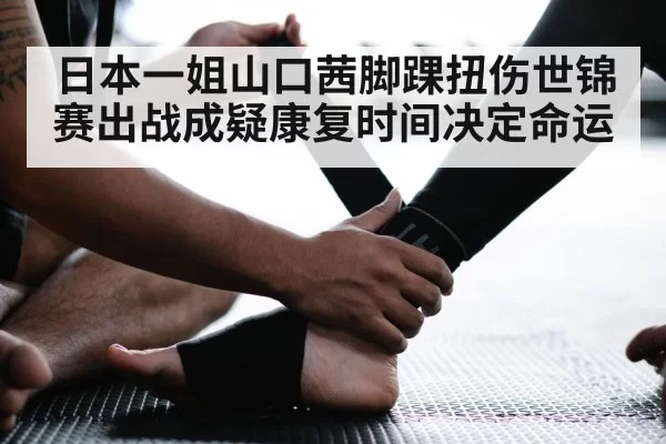 日本一姐山口茜脚踝扭伤世锦赛出战成疑康复时间决定命运