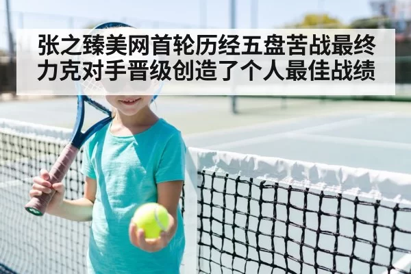 张之臻美网首轮历经五盘苦战最终力克对手晋级创造了个人最佳战绩