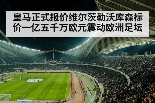 皇马正式报价维尔茨勒沃库森标价一亿五千万欧元震动欧洲足坛