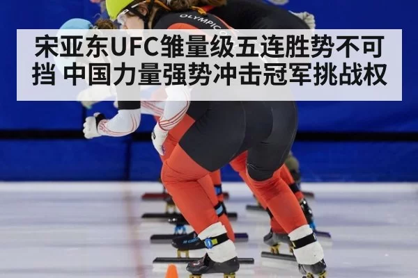 宋亚东UFC雏量级五连胜势不可挡 中国力量强势冲击冠军挑战权
