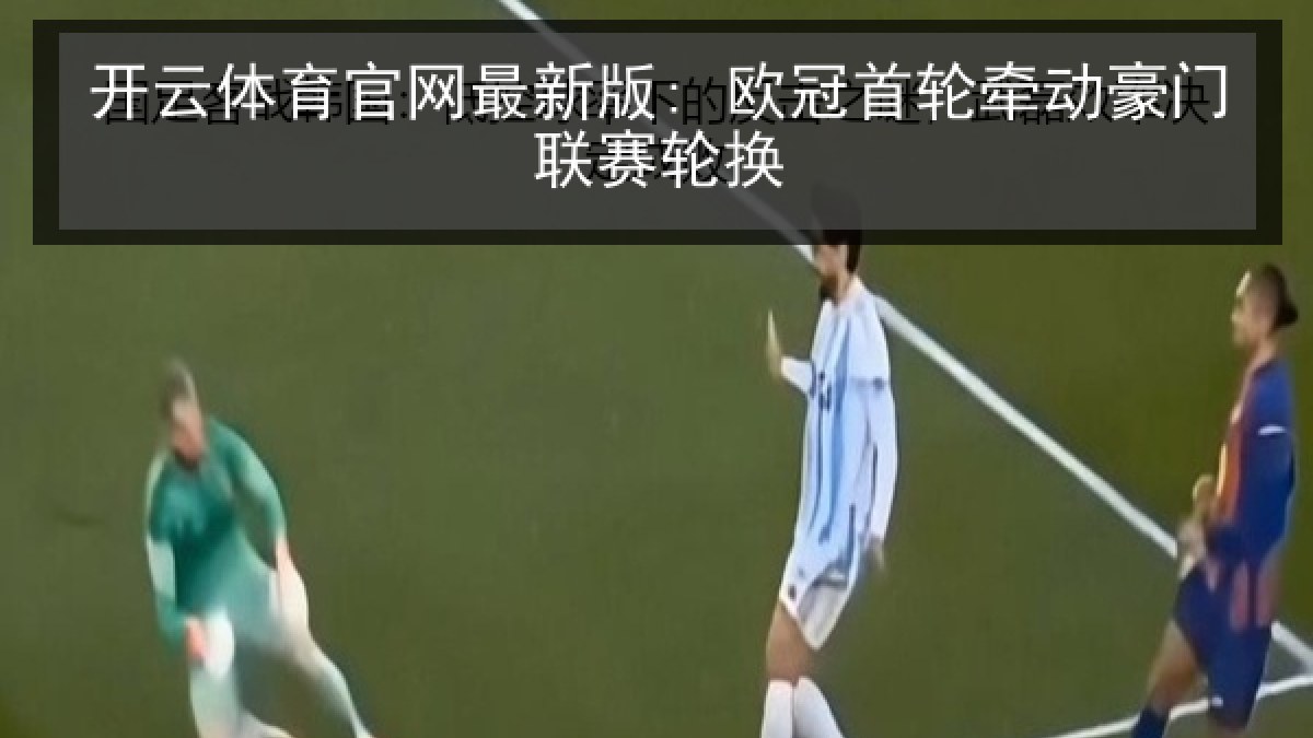 开云体育官网最新版: 欧冠首轮牵动豪门联赛轮换 开云体育官网最新版: 欧冠首轮牵动豪门联赛轮换