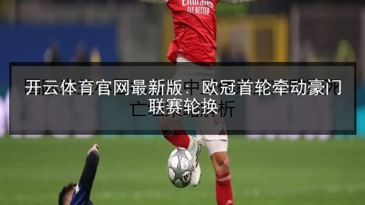 开云体育官网最新版: 欧冠首轮牵动豪门联赛轮换