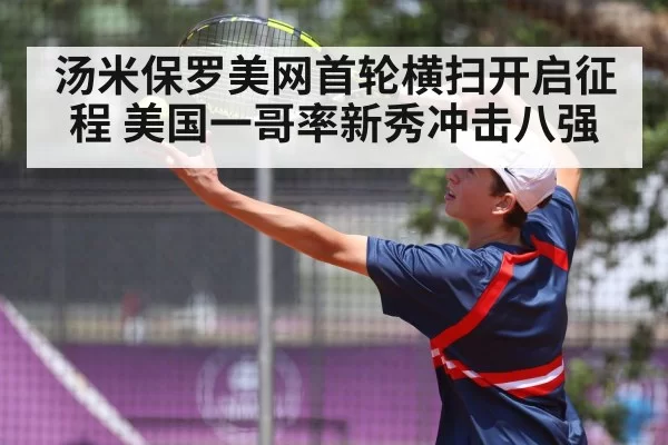 汤米保罗美网首轮横扫开启征程 美国一哥率新秀冲击八强