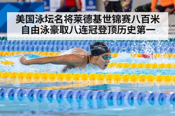 美国泳坛名将莱德基世锦赛八百米自由泳豪取八连冠登顶历史第一