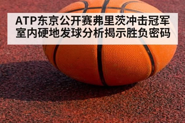 ATP东京公开赛弗里茨冲击冠军 室内硬地发球分析揭示胜负密码