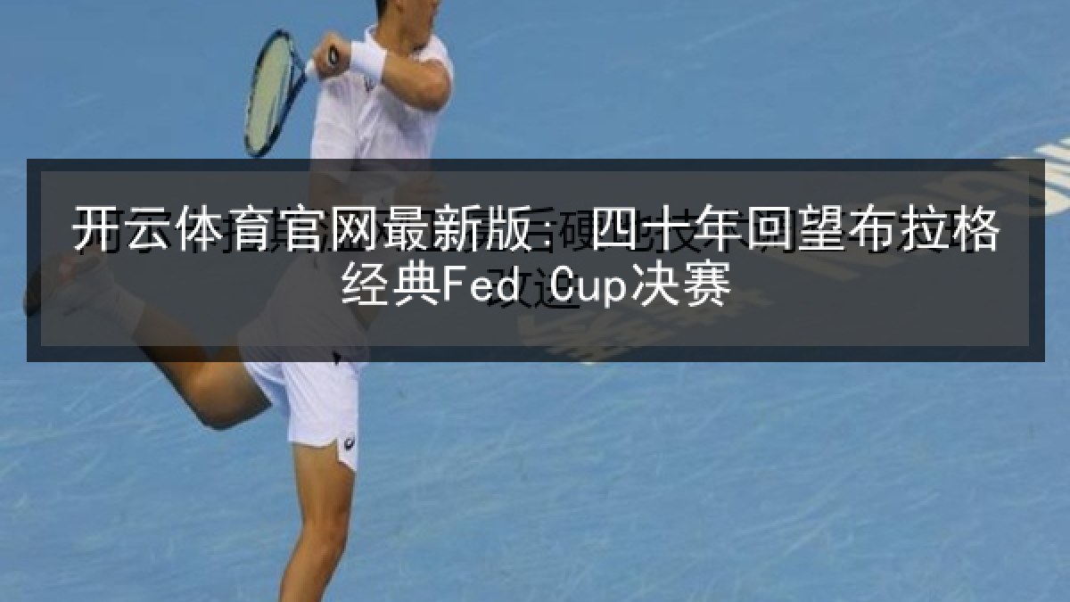 开云体育官网最新版: 四十年回望布拉格经典Fed Cup决赛 开云体育官网最新版: 四十年回望布拉格经典Fed Cup决赛